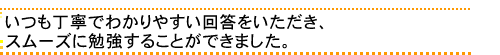 いつも丁寧でわかりやすい回答をいただき、スムーズに勉強することができました。