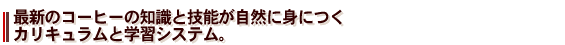 最新のコーヒーの知識と技能が自然に身につく。カリキュラムと学習システム。